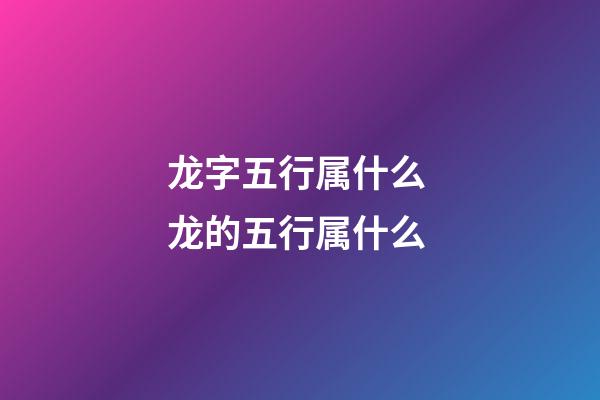 龙字五行属什么 龙的五行属什么